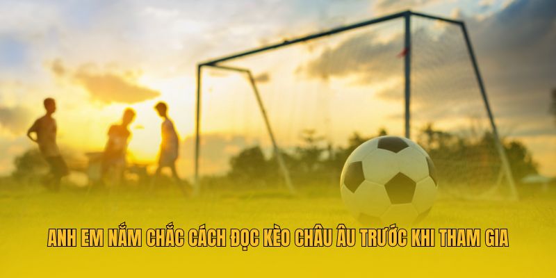 Anh em nắm chắc cách đọc kèo châu Âu trước khi tham gia