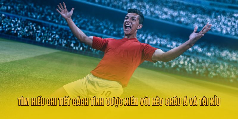 Tìm hiểu chi tiết cách tính cược xiên với kèo châu Á và tài xỉu